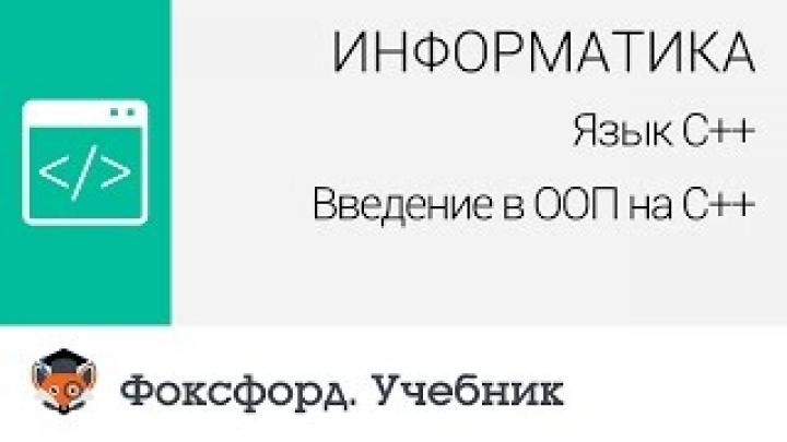 Информатика. Язык С++: Введение в ООП на С++. Центр онлайн-обучения «Фоксфорд»